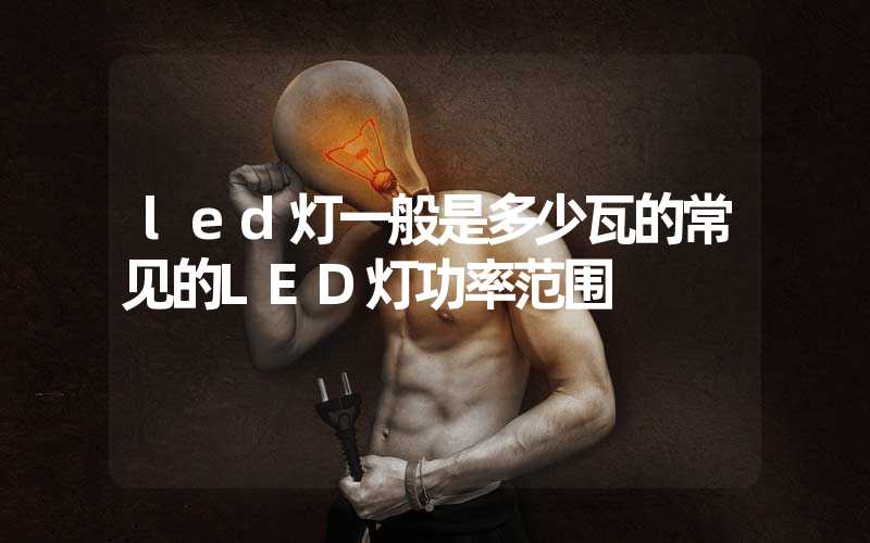 led灯一般是多少瓦的常见的LED灯功率范围