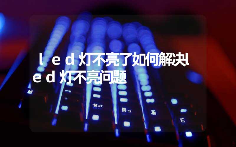 led灯不亮了如何解决led灯不亮问题