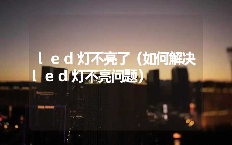 led灯不亮了（如何解决led灯不亮问题）