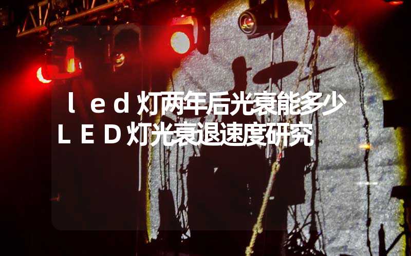 led灯两年后光衰能多少LED灯光衰退速度研究