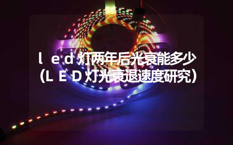 led灯两年后光衰能多少（LED灯光衰退速度研究）