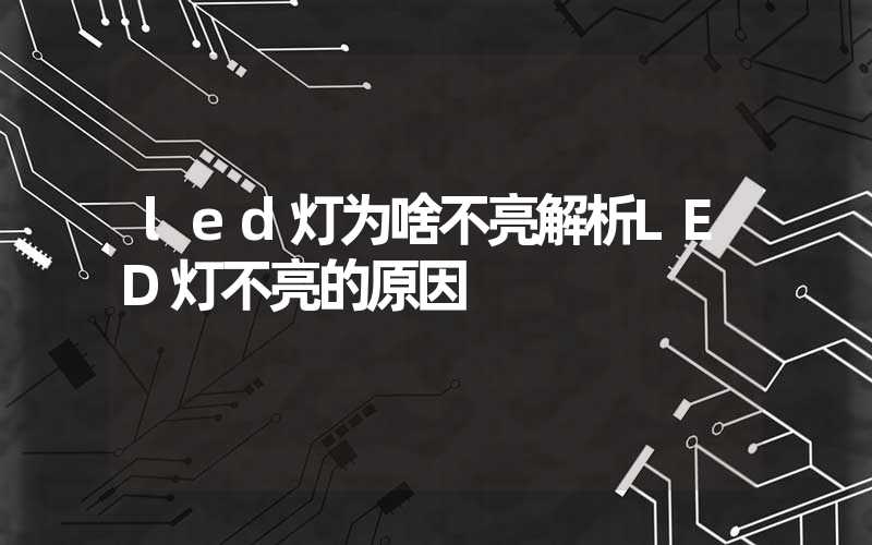 led灯为啥不亮解析LED灯不亮的原因