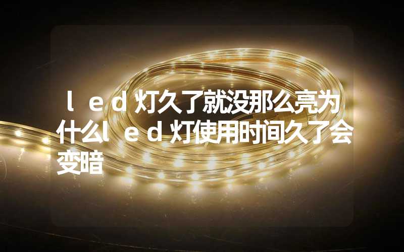 led灯久了就没那么亮为什么led灯使用时间久了会变暗