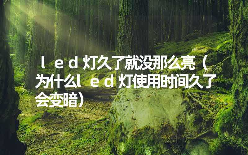 led灯久了就没那么亮（为什么led灯使用时间久了会变暗）