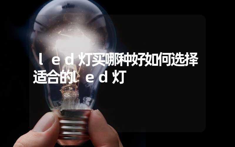 led灯买哪种好如何选择适合的led灯