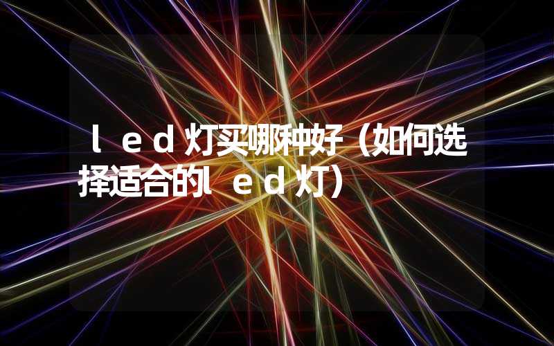 led灯买哪种好（如何选择适合的led灯）