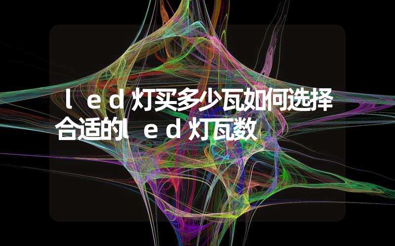 led灯买多少瓦如何选择合适的led灯瓦数