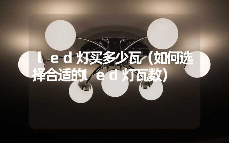 led灯买多少瓦（如何选择合适的led灯瓦数）