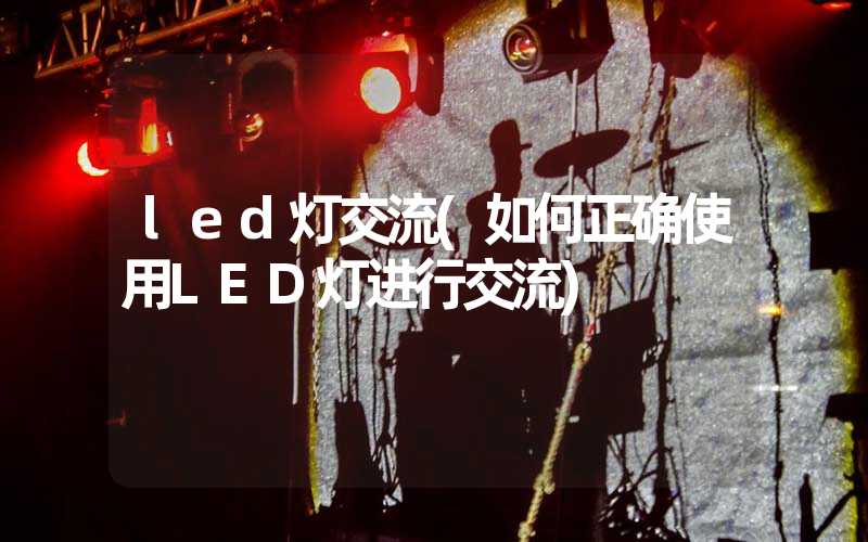 led灯交流(如何正确使用LED灯进行交流)