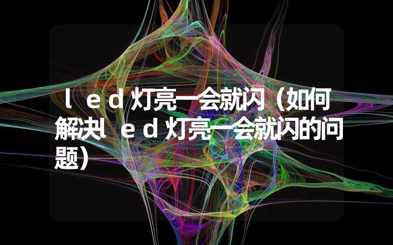 led灯亮一会就闪（如何解决led灯亮一会就闪的问题）