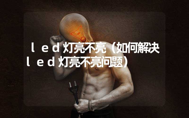 led灯亮不亮（如何解决led灯亮不亮问题）