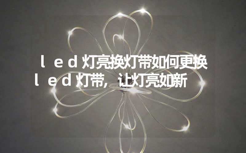 led灯亮换灯带如何更换led灯带,让灯亮如新