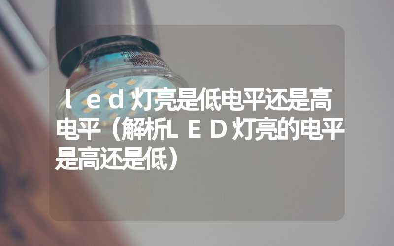 led灯亮是低电平还是高电平（解析LED灯亮的电平是高还是低）