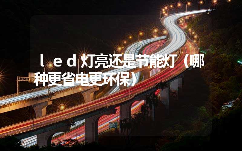 led灯亮还是节能灯（哪种更省电更环保）