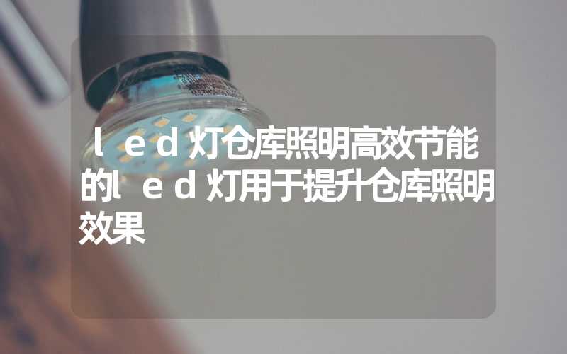 led灯仓库照明高效节能的led灯用于提升仓库照明效果