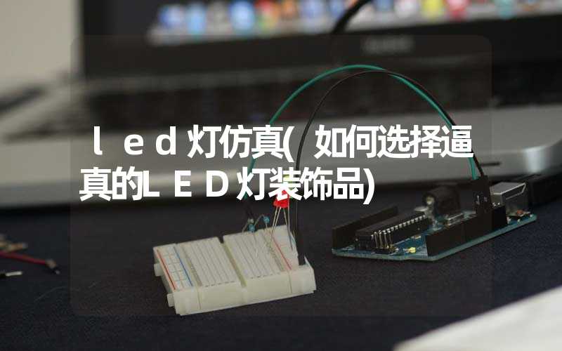 led灯仿真(如何选择逼真的LED灯装饰品)