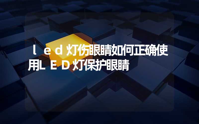 led灯伤眼睛如何正确使用LED灯保护眼睛