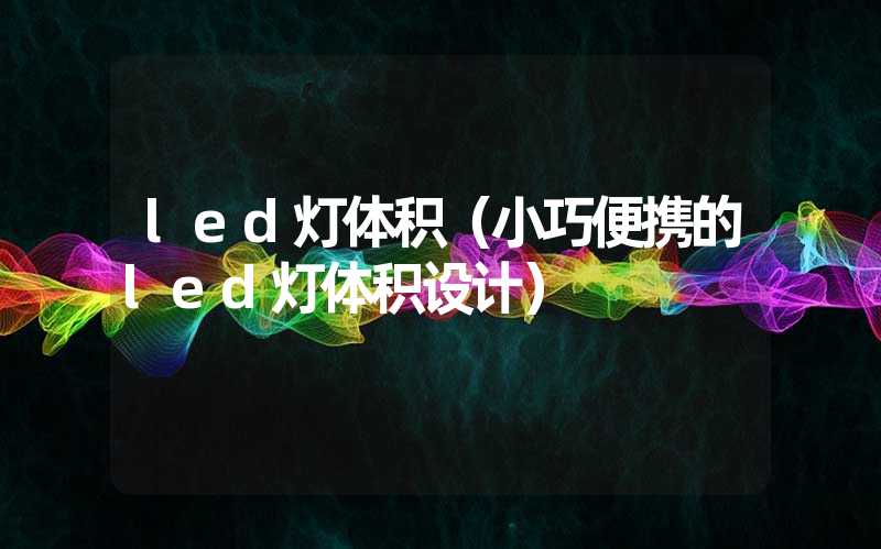 led灯体积（小巧便携的led灯体积设计）