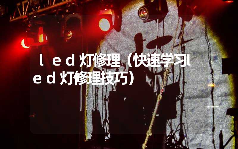 led灯修理（快速学习led灯修理技巧）