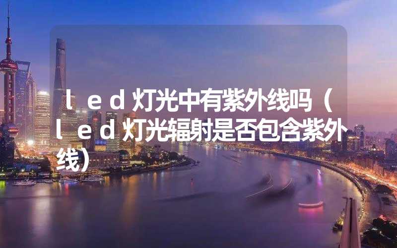 led灯光中有紫外线吗（led灯光辐射是否包含紫外线）