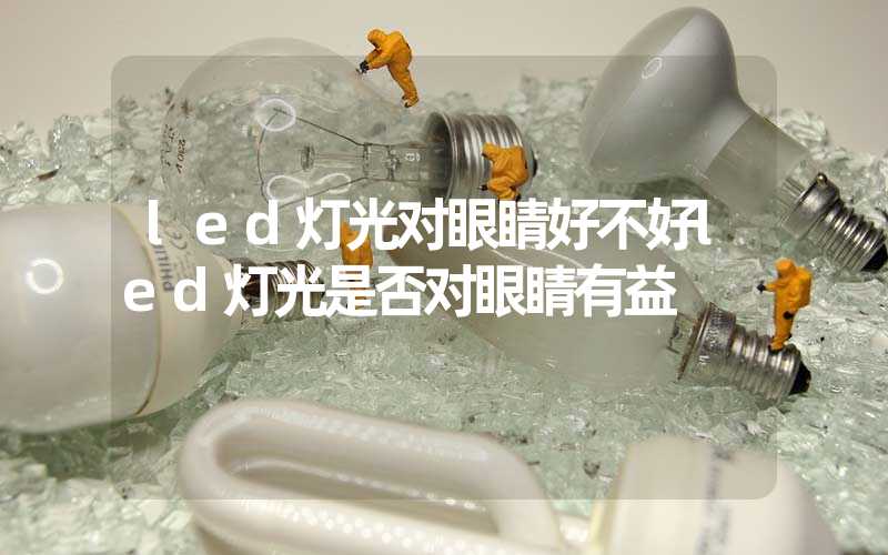 led灯光对眼睛好不好led灯光是否对眼睛有益