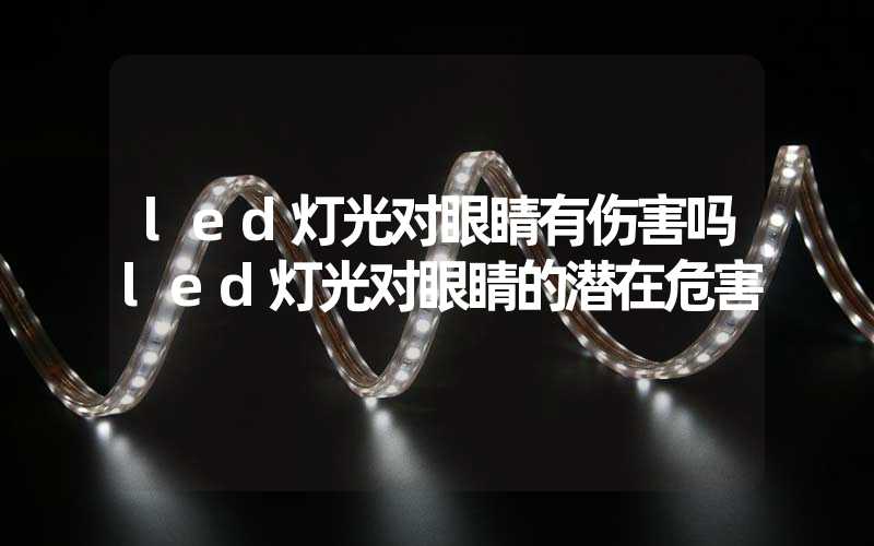 led灯光对眼睛有伤害吗led灯光对眼睛的潜在危害