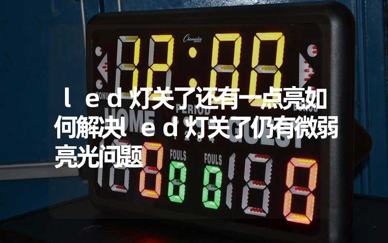 led灯关了还有一点亮如何解决led灯关了仍有微弱亮光问题