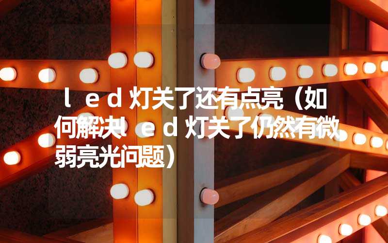 led灯关了还有点亮（如何解决led灯关了仍然有微弱亮光问题）