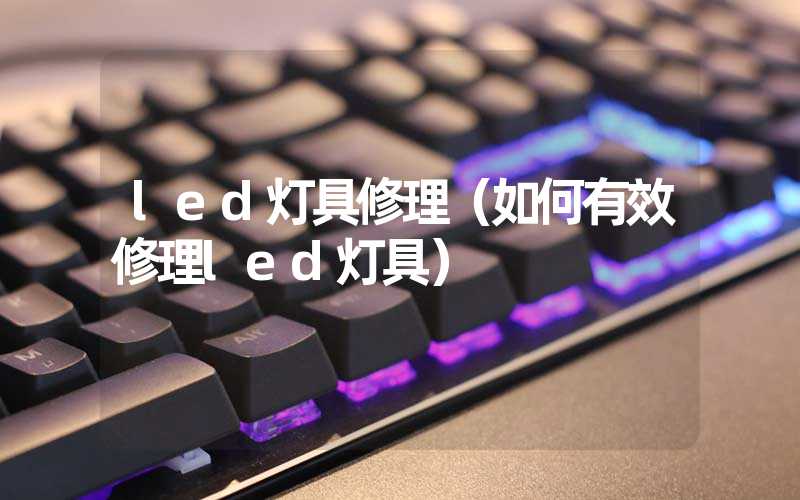 led灯具修理（如何有效修理led灯具）