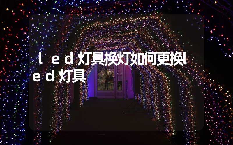 led灯具换灯如何更换led灯具