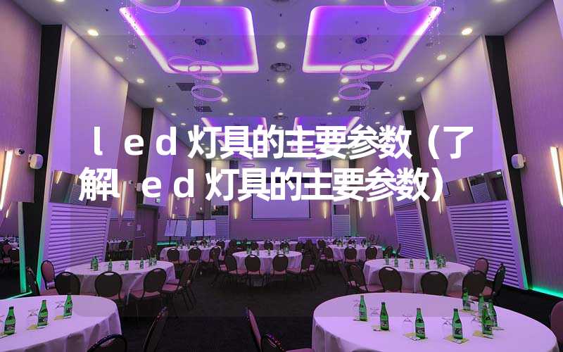 led灯具的主要参数（了解led灯具的主要参数）