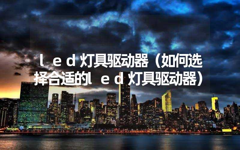 led灯具驱动器（如何选择合适的led灯具驱动器）