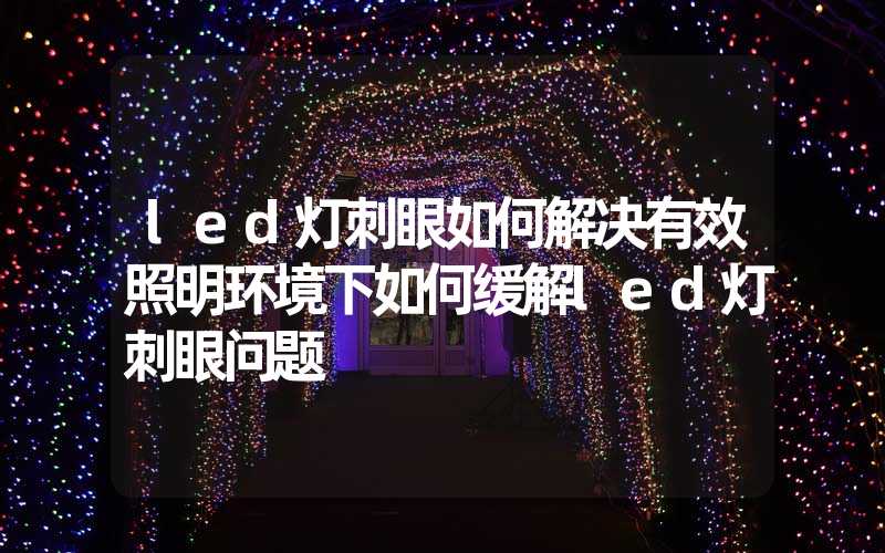 led灯刺眼如何解决有效照明环境下如何缓解led灯刺眼问题