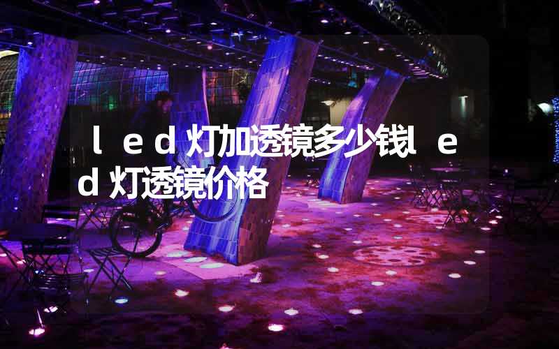 led灯加透镜多少钱led灯透镜价格