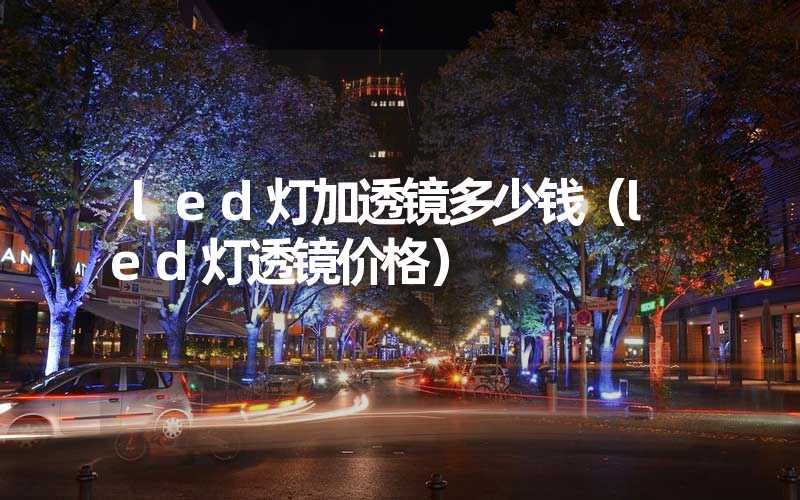 led灯加透镜多少钱（led灯透镜价格）