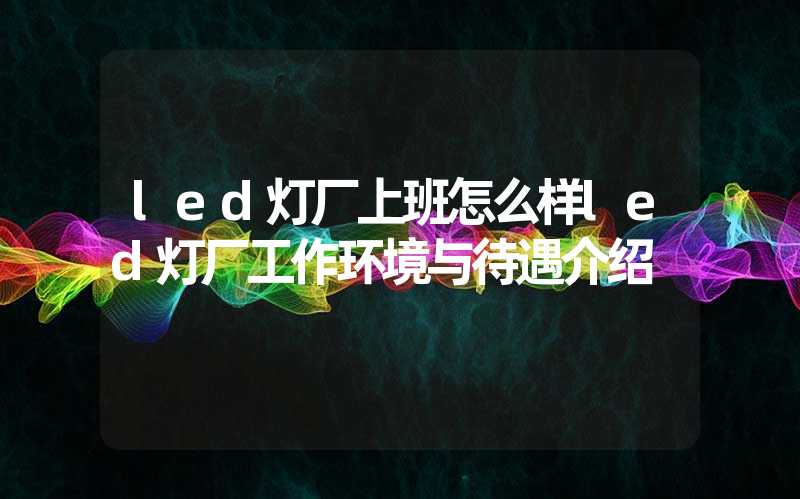 led灯厂上班怎么样led灯厂工作环境与待遇介绍