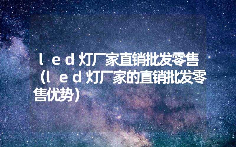 led灯厂家直销批发零售（led灯厂家的直销批发零售优势）