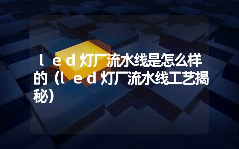 led灯厂流水线是怎么样的（led灯厂流水线工艺揭秘）