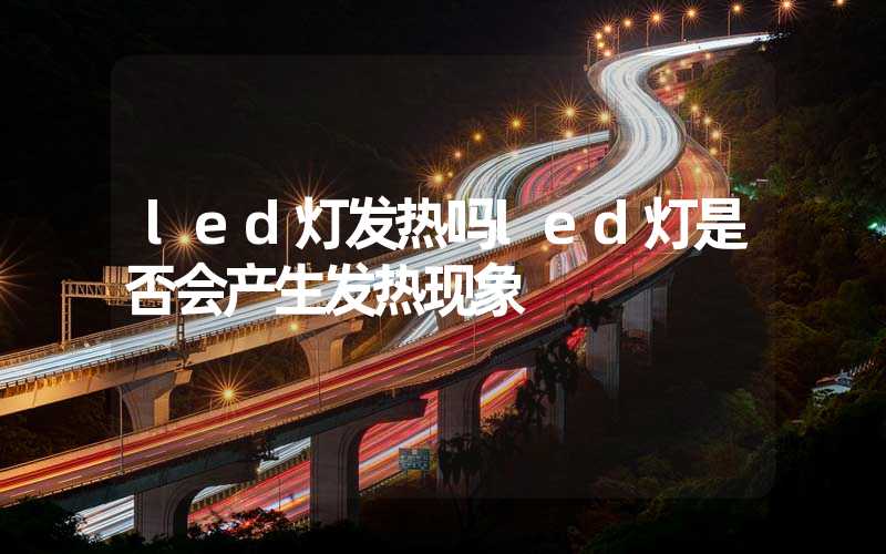 led灯发热吗led灯是否会产生发热现象