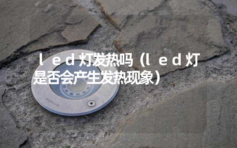 led灯发热吗（led灯是否会产生发热现象）