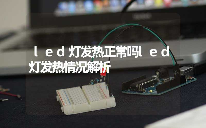 led灯发热正常吗led灯发热情况解析