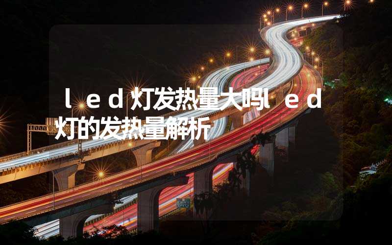 led灯发热量大吗led灯的发热量解析