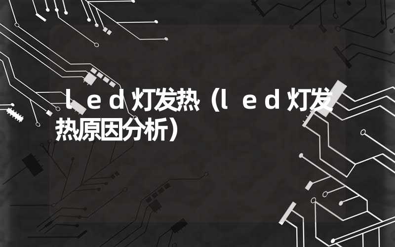 led灯发热（led灯发热原因分析）