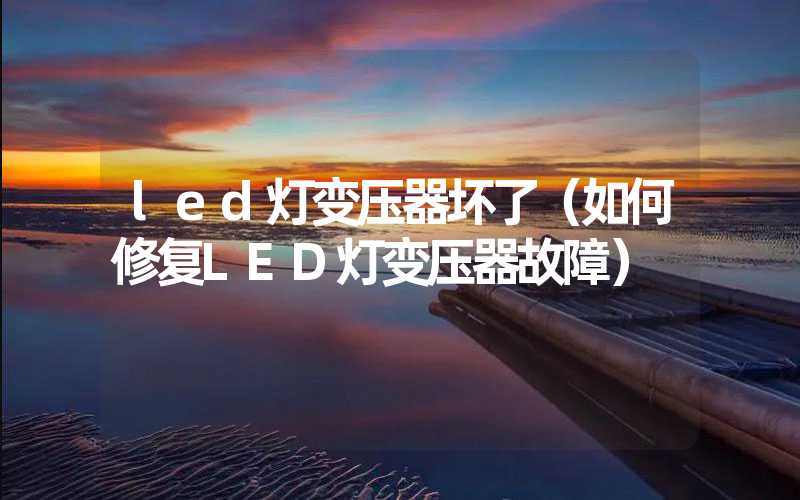 led灯变压器坏了（如何修复LED灯变压器故障）