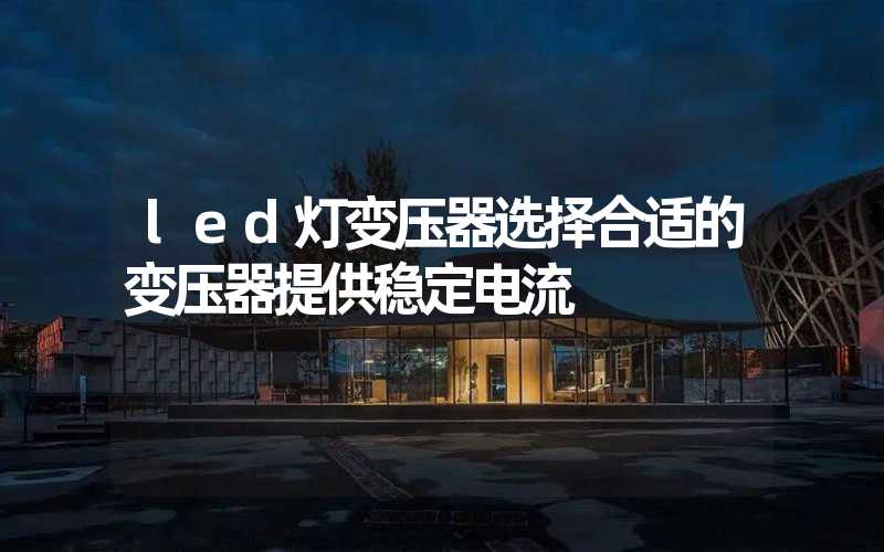 led灯变压器选择合适的变压器提供稳定电流