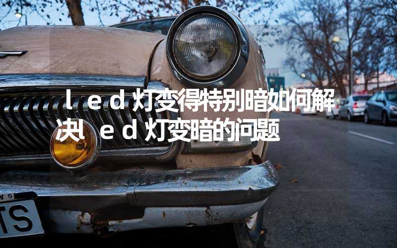 led灯变得特别暗如何解决led灯变暗的问题