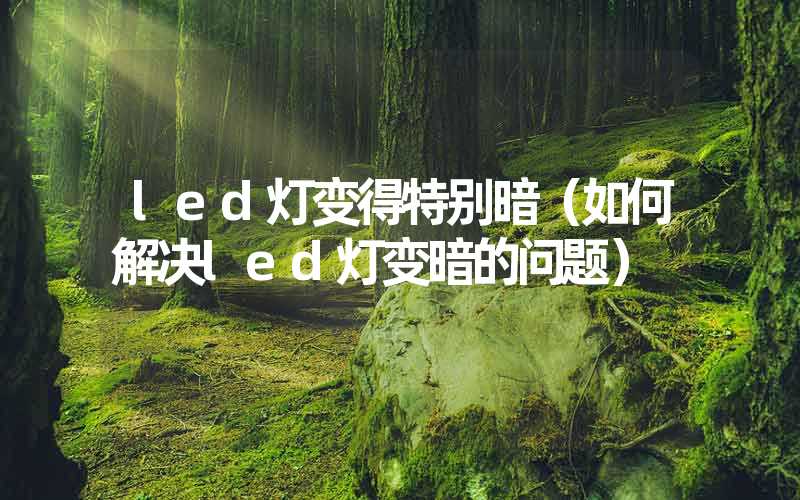 led灯变得特别暗（如何解决led灯变暗的问题）