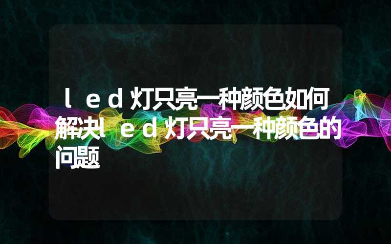 led灯只亮一种颜色如何解决led灯只亮一种颜色的问题