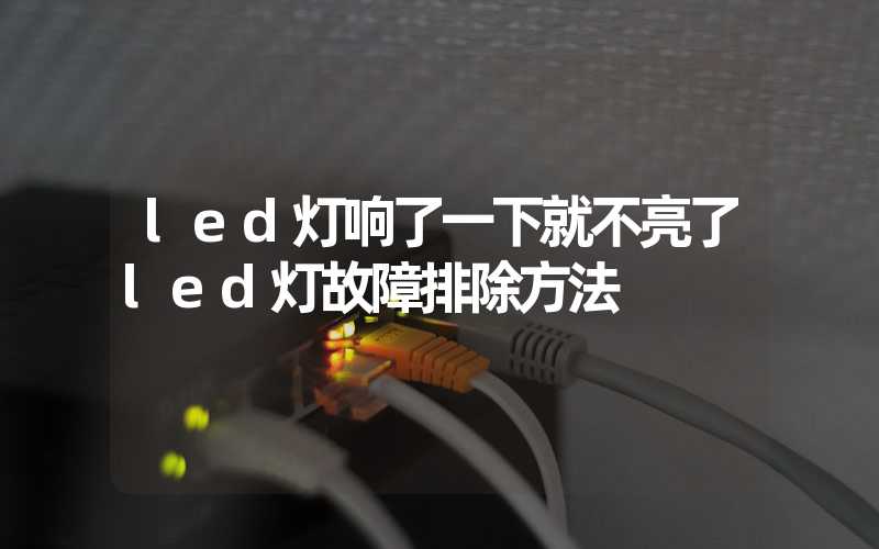 led灯响了一下就不亮了led灯故障排除方法