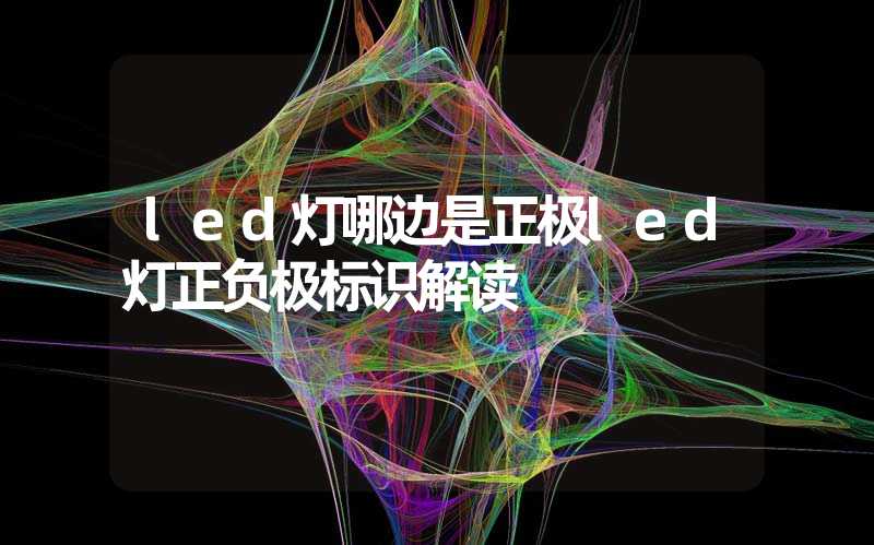 led灯哪边是正极led灯正负极标识解读